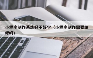 唐山小程序制作系统好不好学（小程序制作需要编程吗）
