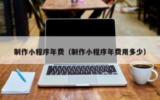 唐山制作小程序年费（制作小程序年费用多少）