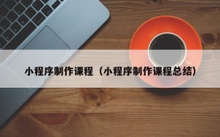 唐山小程序制作课程（小程序制作课程总结）