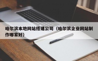 唐山哈尔滨本地网站搭建公司（哈尔滨企业网站制作哪家好）