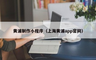 唐山黄浦制作小程序（上海黄浦app官网）