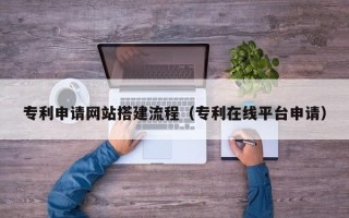 唐山专利申请网站搭建流程（专利在线平台申请）