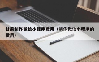 唐山甘肃制作微信小程序费用（制作微信小程序的费用）