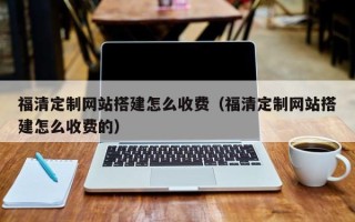 唐山福清定制网站搭建怎么收费（福清定制网站搭建怎么收费的）