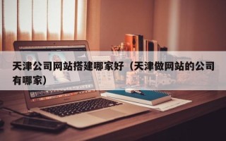 唐山天津公司网站搭建哪家好（天津做网站的公司有哪家）