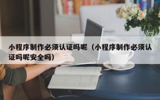 唐山小程序制作必须认证吗呢（小程序制作必须认证吗呢安全吗）