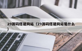 唐山29源码搭建网站（29源码搭建网站是什么）