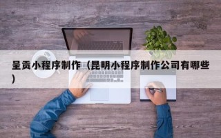 唐山呈贡小程序制作（昆明小程序制作公司有哪些）