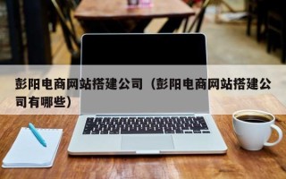 唐山彭阳电商网站搭建公司（彭阳电商网站搭建公司有哪些）