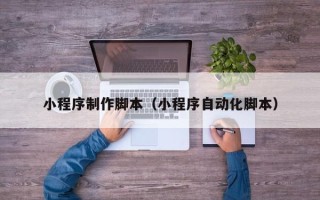 唐山小程序制作脚本（小程序自动化脚本）