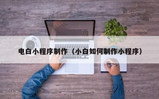 唐山电白小程序制作（小白如何制作小程序）