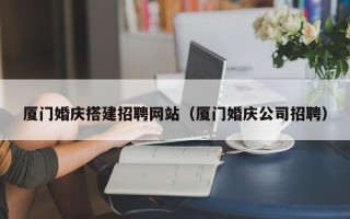 唐山厦门婚庆搭建招聘网站（厦门婚庆公司招聘）