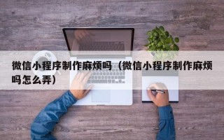 唐山微信小程序制作麻烦吗（微信小程序制作麻烦吗怎么弄）