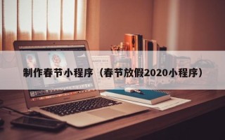 唐山制作春节小程序（春节放假2020小程序）