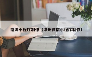 唐山南漳小程序制作（漳州微信小程序制作）