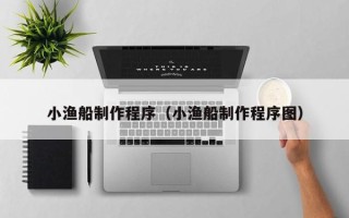 唐山小渔船制作程序（小渔船制作程序图）