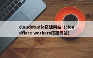 唐山cloudstudio搭建网站（cloudflare workers搭建网站）