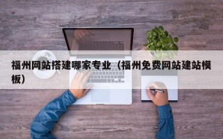唐山福州网站搭建哪家专业（福州免费网站建站模板）