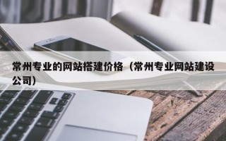 唐山常州专业的网站搭建价格（常州专业网站建设公司）