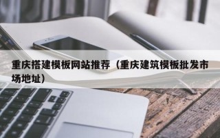 唐山重庆搭建模板网站推荐（重庆建筑模板批发市场地址）