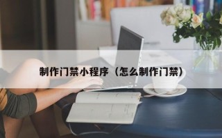 唐山制作门禁小程序（怎么制作门禁）